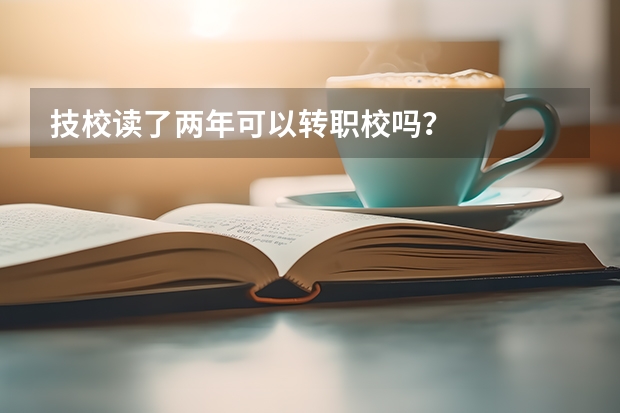 技校读了两年可以转职校吗？