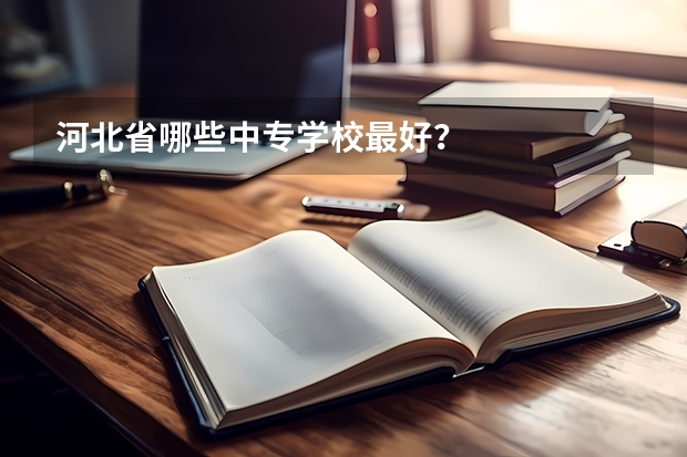 河北省哪些中专学校最好？