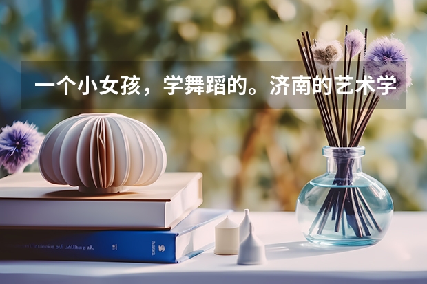 一个小女孩，学舞蹈的。济南的艺术学校哪个好，多少分，有什么特殊要求吗？