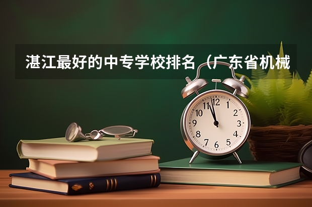 湛江最好的中专学校排名（广东省机械技师学院和广东省工业机器人技工学校）