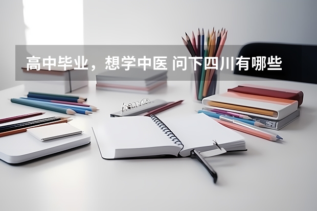 高中毕业，想学中医 问下四川有哪些中职大专中医学院