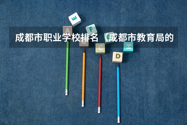 成都市职业学校排名（成都市教育局的教育情况）
