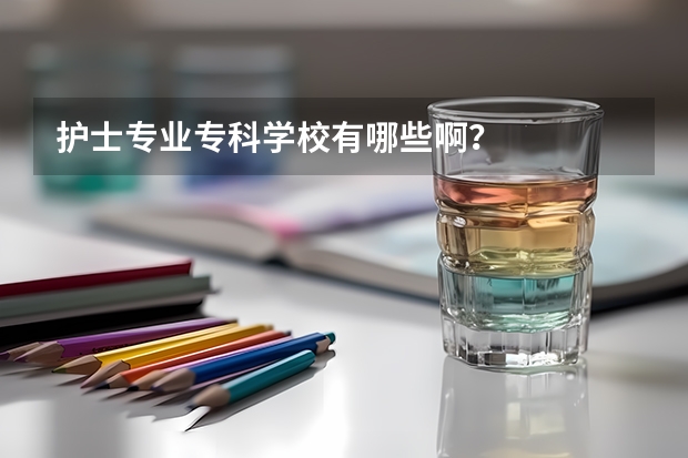 护士专业专科学校有哪些啊？