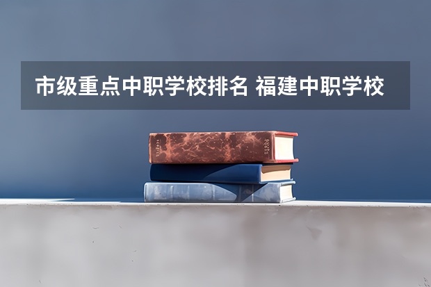 市级重点中职学校排名 福建中职学校排名