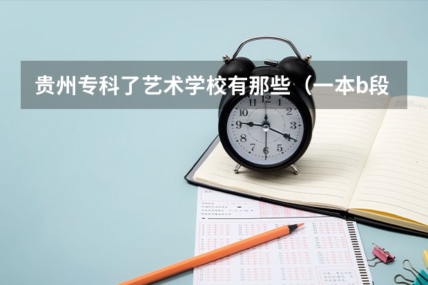 贵州专科了艺术学校有那些(一本b段院校在辽宁的最低录取分数线)