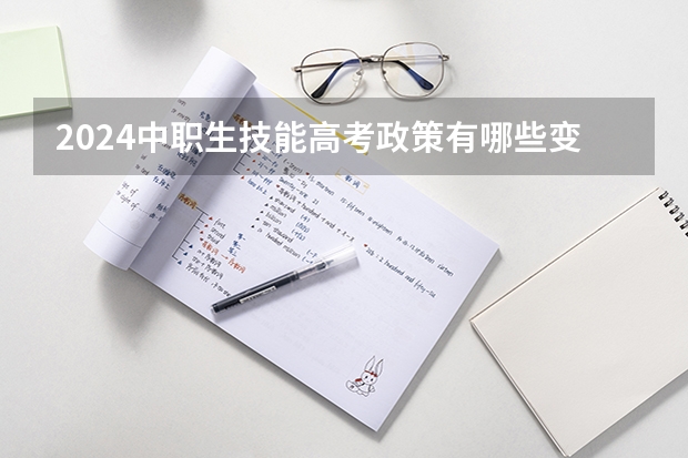 2024中职生技能高考政策有哪些变化？