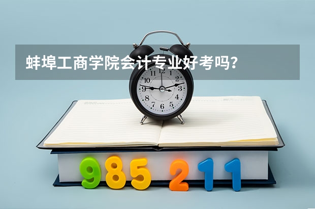 蚌埠工商学院会计专业好考吗？