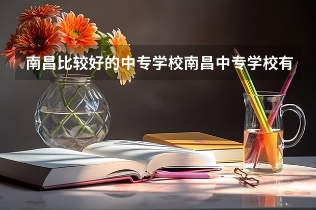 南昌比较好的中专学校南昌中专学校有哪些