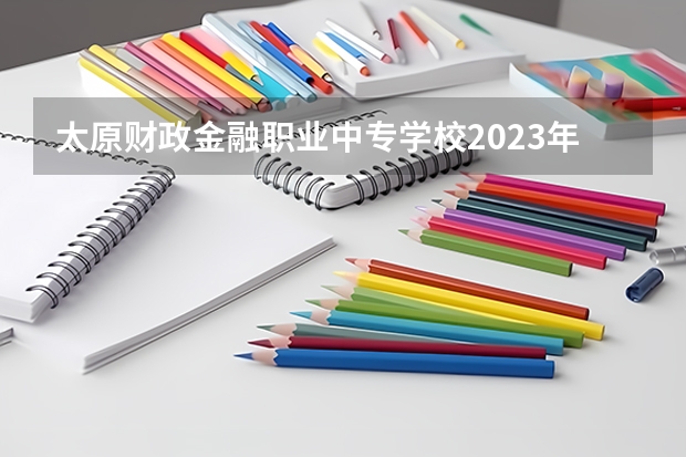 太原财政金融职业中专学校2023年有哪些专业