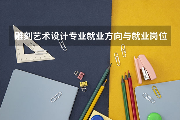雕刻艺术设计专业就业方向与就业岗位有哪些