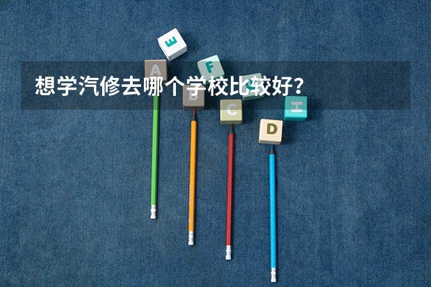 想学汽修去哪个学校比较好？