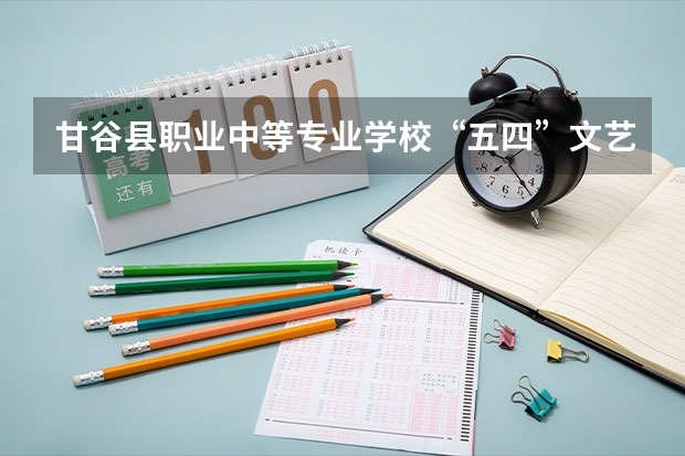 甘谷县职业中等专业学校“五四”文艺汇演 甘谷县2023中考分数线公布