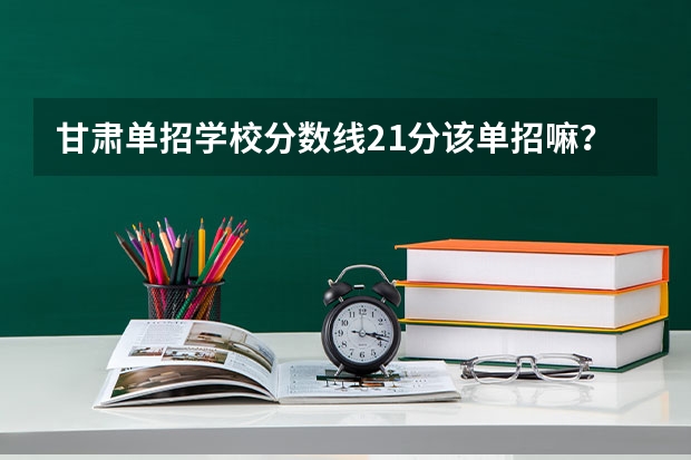甘肃单招学校分数线21分该单招嘛？单招哪个学校