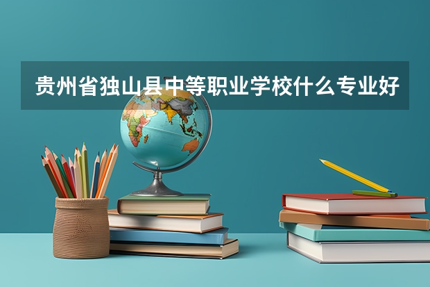 贵州省独山县中等职业学校什么专业好