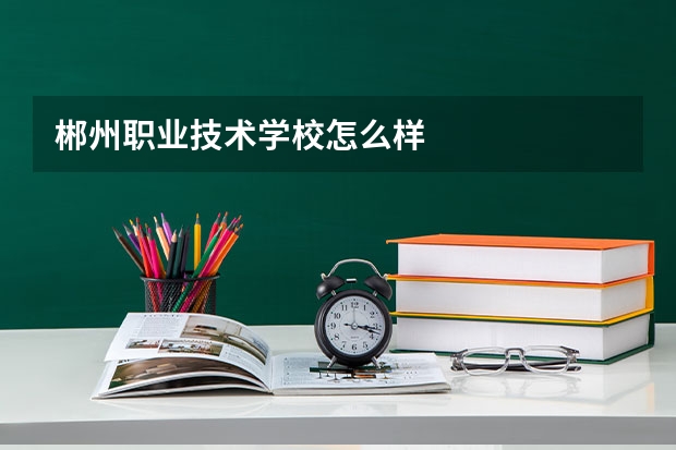 郴州职业技术学校怎么样