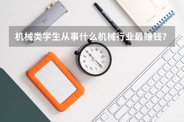 机械类学生从事什么机械行业最赚钱？
