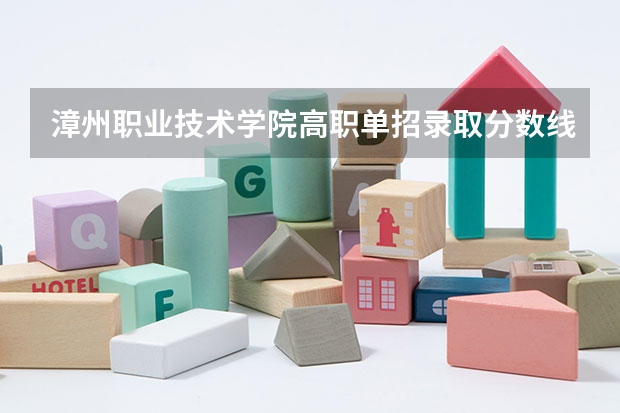 漳州职业技术学院高职单招录取分数线 高职漳州科技职业学院单招录取学院分数线