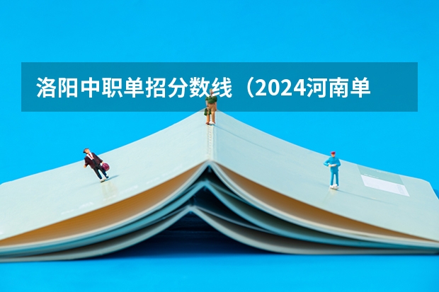 洛阳中职单招分数线（2024河南单招学校及分数线介绍如下）