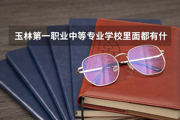 玉林第一职业中等专业学校里面都有什么专业 急！！