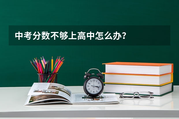 中考分数不够上高中怎么办？