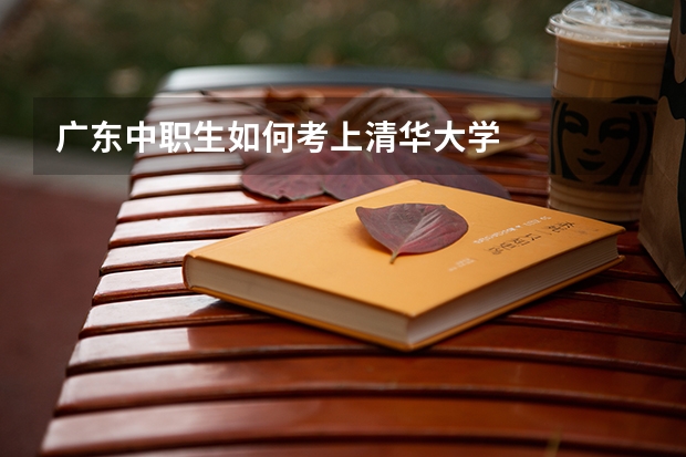 广东中职生如何考上清华大学