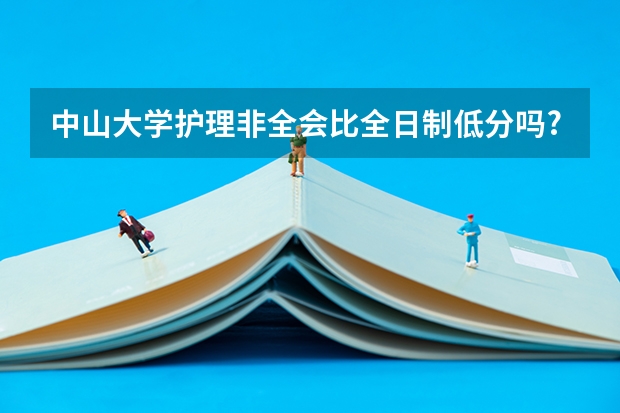 中山大学护理非全会比全日制低分吗?