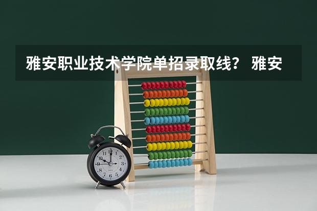 雅安职业技术学院单招录取线？ 雅安职业技术学院对口分数
