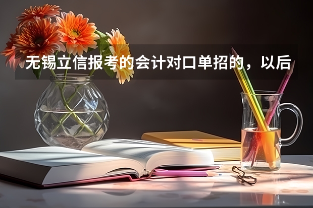 无锡立信报考的会计对口单招的，以后可以考什么大学？宿舍环境怎么样？