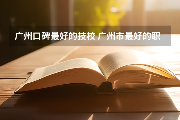 广州口碑最好的技校 广州市最好的职业学校排名前十