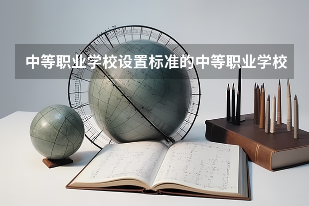 中等职业学校设置标准的中等职业学校设置标准（中等职业学校设置标准（试行）的细则）