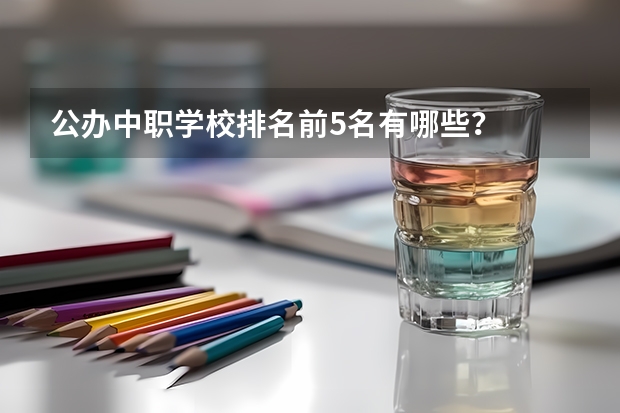 公办中职学校排名前5名有哪些？
