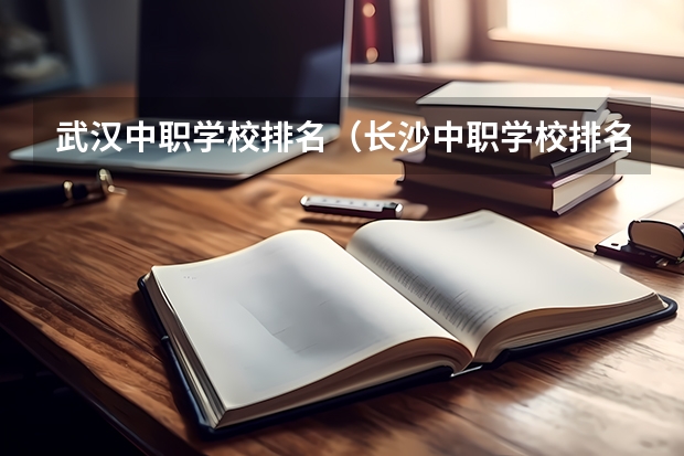 武汉中职学校排名（长沙中职学校排名前十名学校）