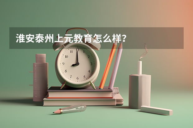淮安泰州上元教育怎么样？