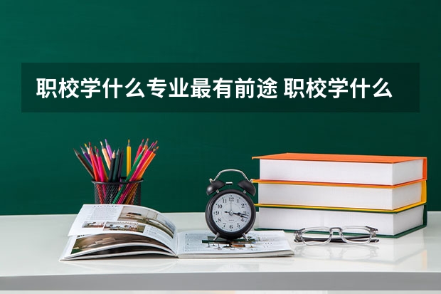 职校学什么专业最有前途 职校学什么专业最赚钱