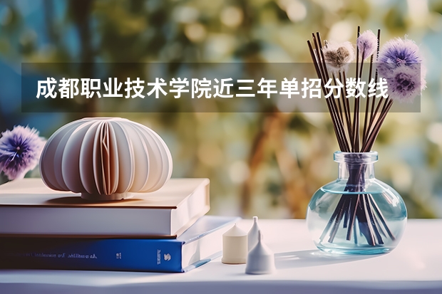 成都职业技术学院近三年单招分数线 2023年四川单招公办学校分数线表