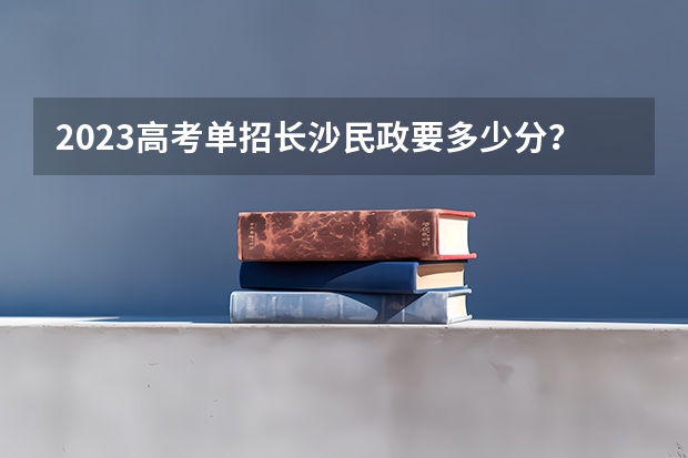2023高考单招长沙民政要多少分？