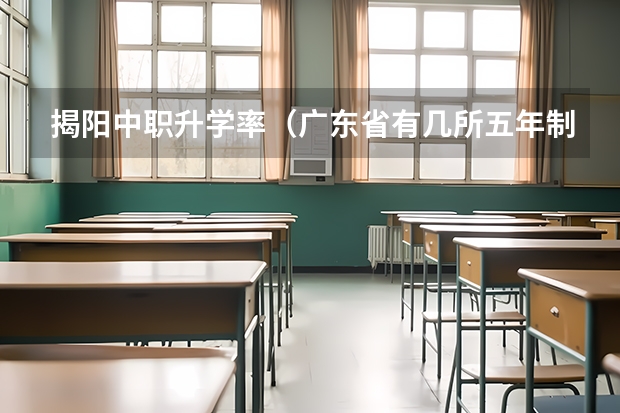 揭阳中职升学率（广东省有几所五年制大专院校）