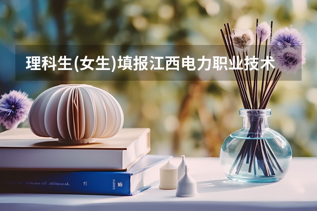 理科生(女生)填报江西电力职业技术学院哪些专业比较好?