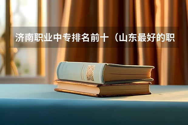 济南职业中专排名前十（山东最好的职高学校排名）