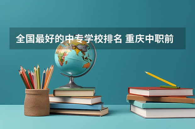 全国最好的中专学校排名 重庆中职前十学校排名