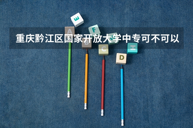 重庆黔江区国家开放大学中专可不可以自己报名可以参加高职高考吗