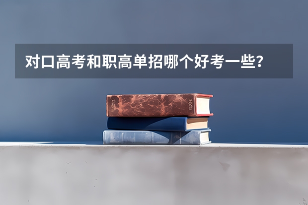 对口高考和职高单招哪个好考一些？