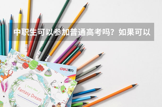 中职生可以参加普通高考吗？如果可以，应该怎么报名，如果参加高考的话，我需要怎么做?谢谢