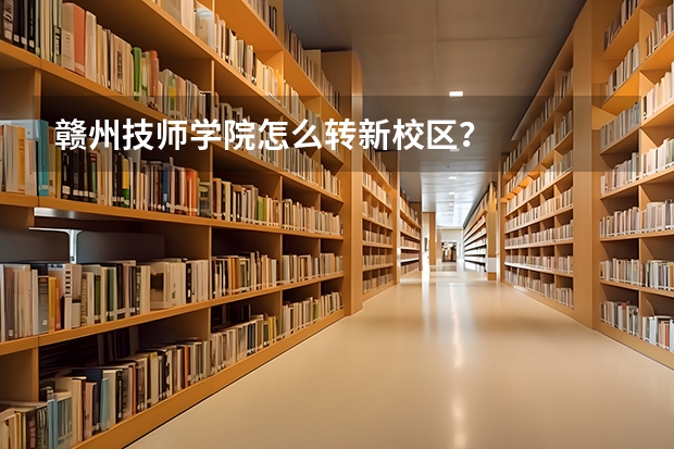 赣州技师学院怎么转新校区？
