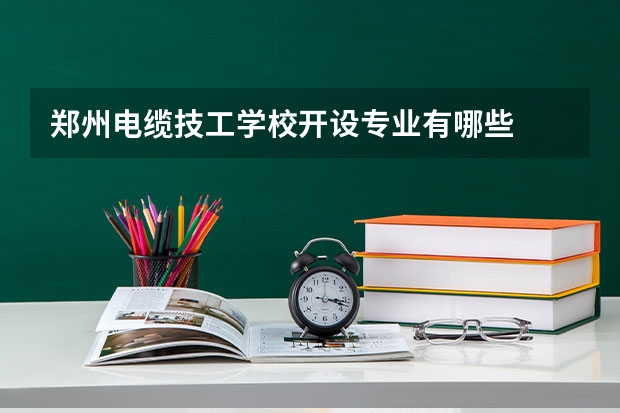 郑州电缆技工学校开设专业有哪些