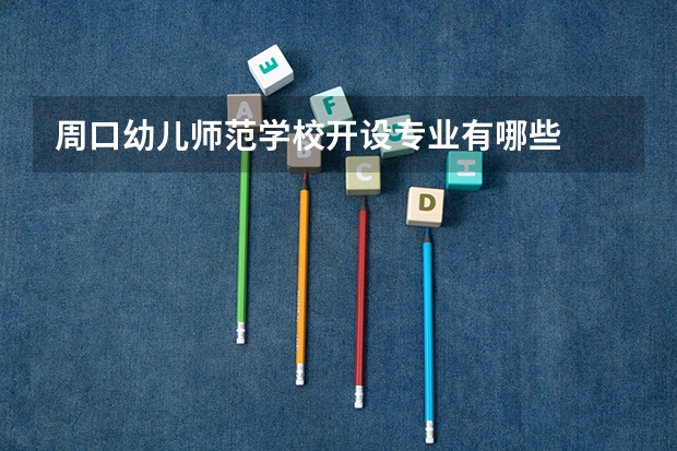 周口幼儿师范学校开设专业有哪些
