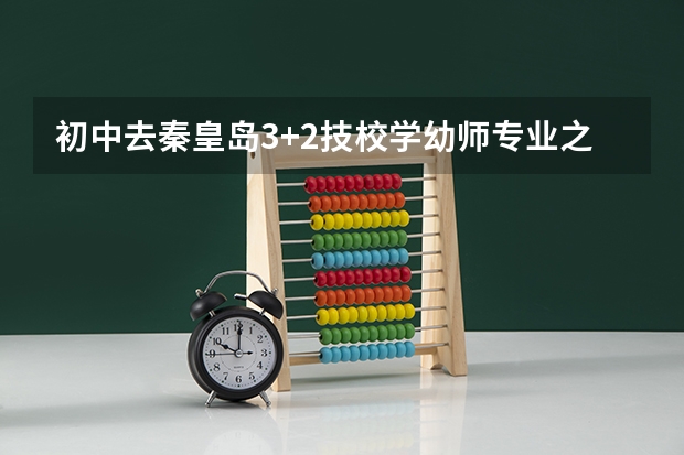 初中去秦皇岛3+2技校学幼师专业之后走单招好还是还是大专好有什么区别单招和大专有什么区别幼师好考吗？
