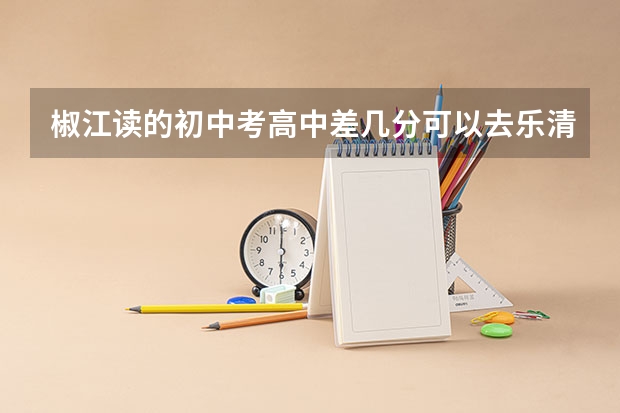 椒江读的初中考高中差几分可以去乐清读幼师学校吗?