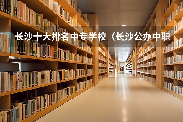 长沙十大排名中专学校（长沙公办中职学校排名前十名学校）