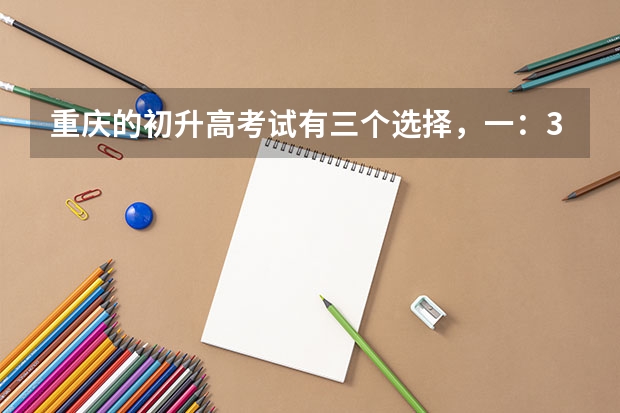 重庆的初升高考试有三个选择，一：3+4兼联招二：联招 三：普高 这几个都是什么意思
